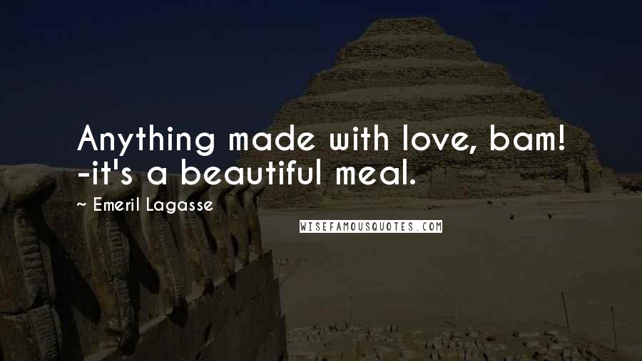 Emeril Lagasse Quotes: Anything made with love, bam! -it's a beautiful meal.