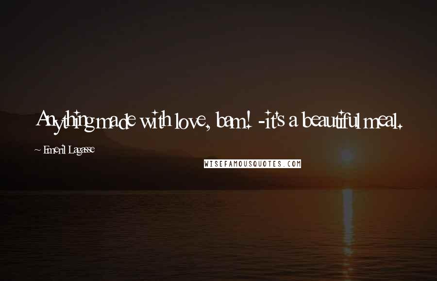Emeril Lagasse Quotes: Anything made with love, bam! -it's a beautiful meal.