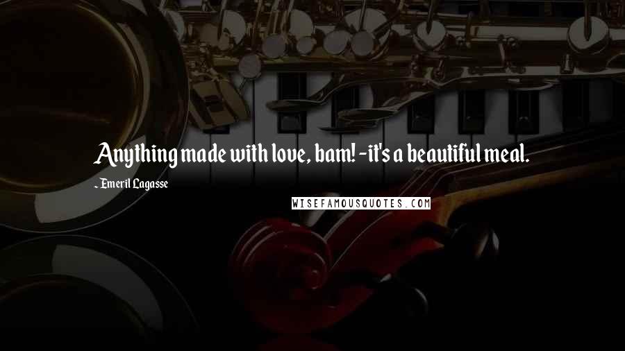Emeril Lagasse Quotes: Anything made with love, bam! -it's a beautiful meal.
