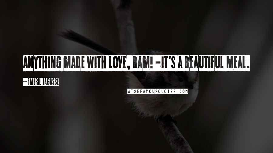 Emeril Lagasse Quotes: Anything made with love, bam! -it's a beautiful meal.