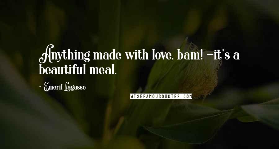 Emeril Lagasse Quotes: Anything made with love, bam! -it's a beautiful meal.