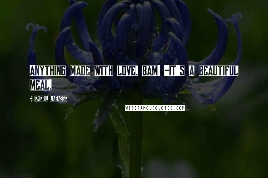 Emeril Lagasse Quotes: Anything made with love, bam! -it's a beautiful meal.