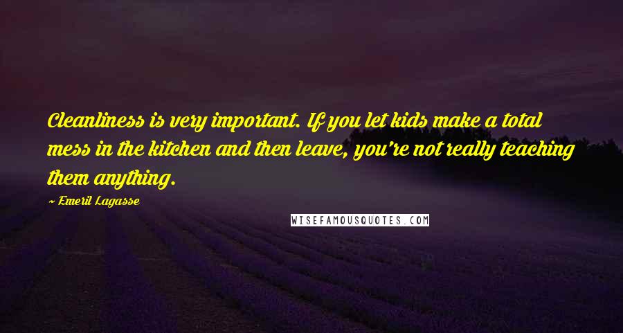 Emeril Lagasse Quotes: Cleanliness is very important. If you let kids make a total mess in the kitchen and then leave, you're not really teaching them anything.