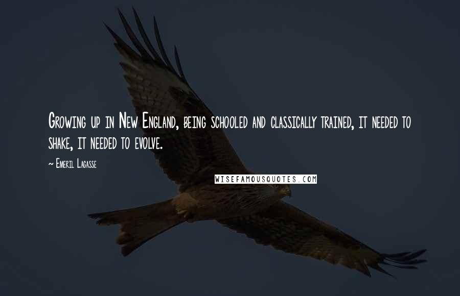 Emeril Lagasse Quotes: Growing up in New England, being schooled and classically trained, it needed to shake, it needed to evolve.