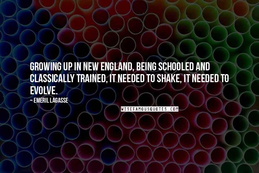 Emeril Lagasse Quotes: Growing up in New England, being schooled and classically trained, it needed to shake, it needed to evolve.