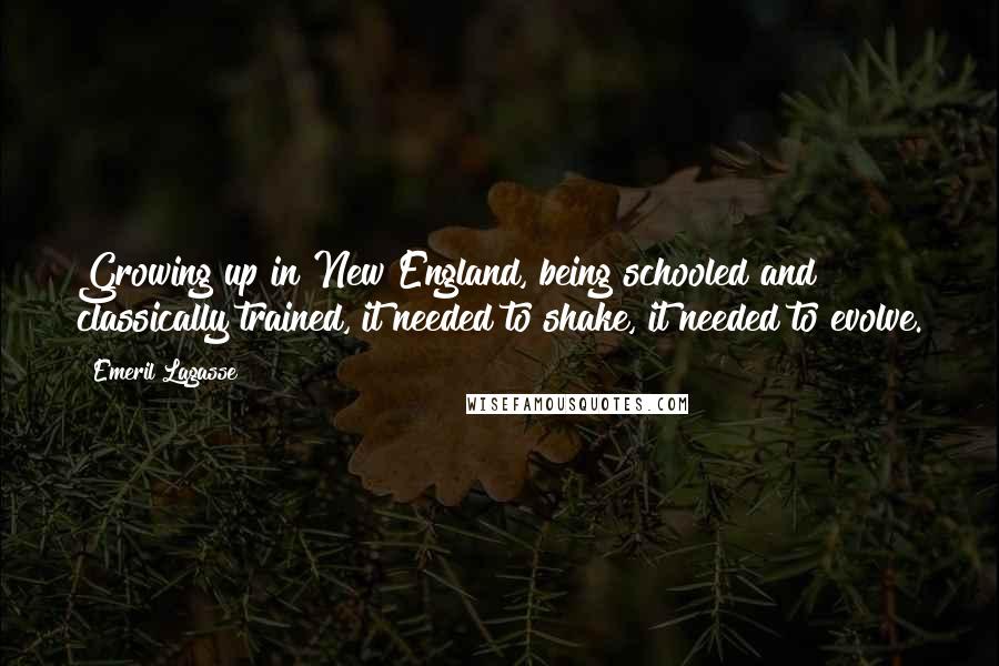 Emeril Lagasse Quotes: Growing up in New England, being schooled and classically trained, it needed to shake, it needed to evolve.