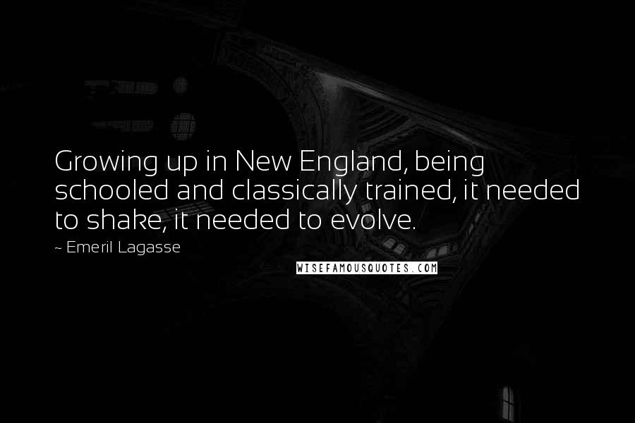 Emeril Lagasse Quotes: Growing up in New England, being schooled and classically trained, it needed to shake, it needed to evolve.