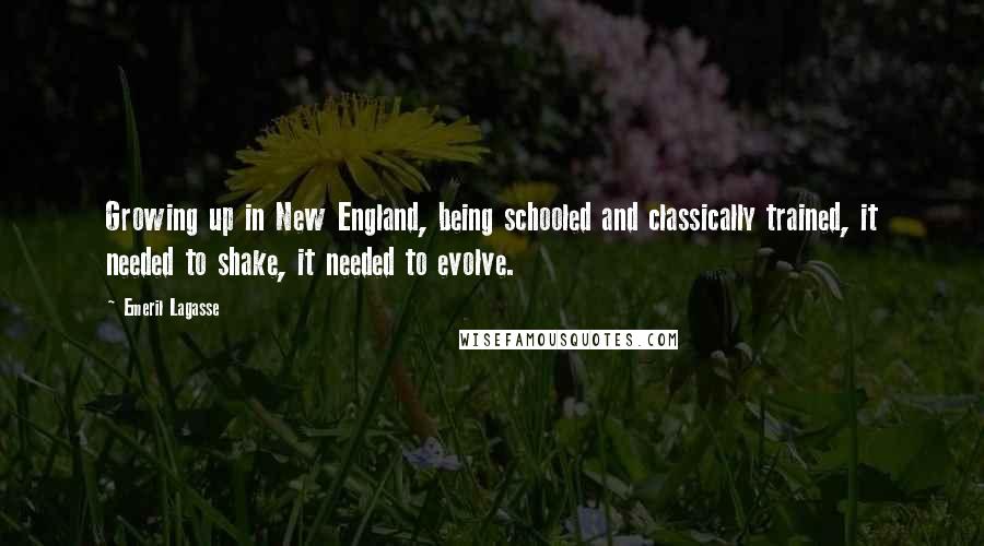 Emeril Lagasse Quotes: Growing up in New England, being schooled and classically trained, it needed to shake, it needed to evolve.