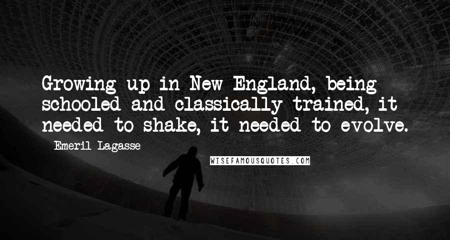 Emeril Lagasse Quotes: Growing up in New England, being schooled and classically trained, it needed to shake, it needed to evolve.