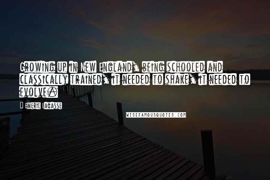 Emeril Lagasse Quotes: Growing up in New England, being schooled and classically trained, it needed to shake, it needed to evolve.