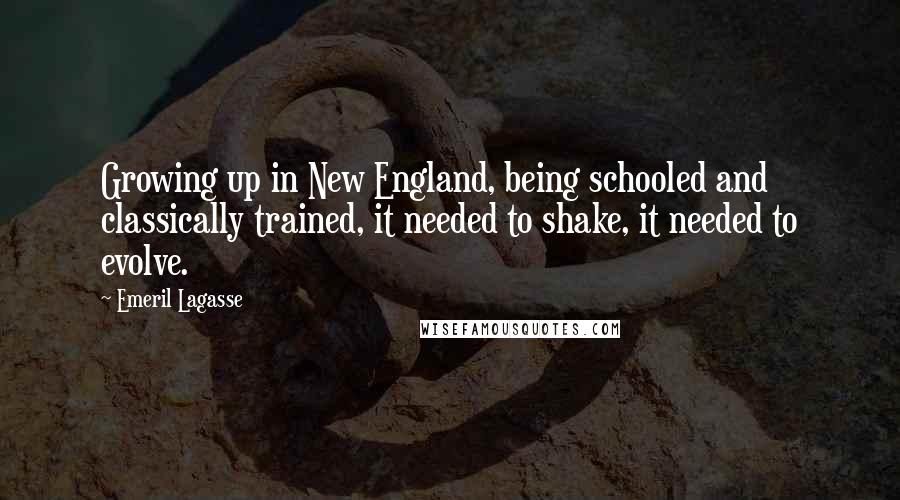 Emeril Lagasse Quotes: Growing up in New England, being schooled and classically trained, it needed to shake, it needed to evolve.