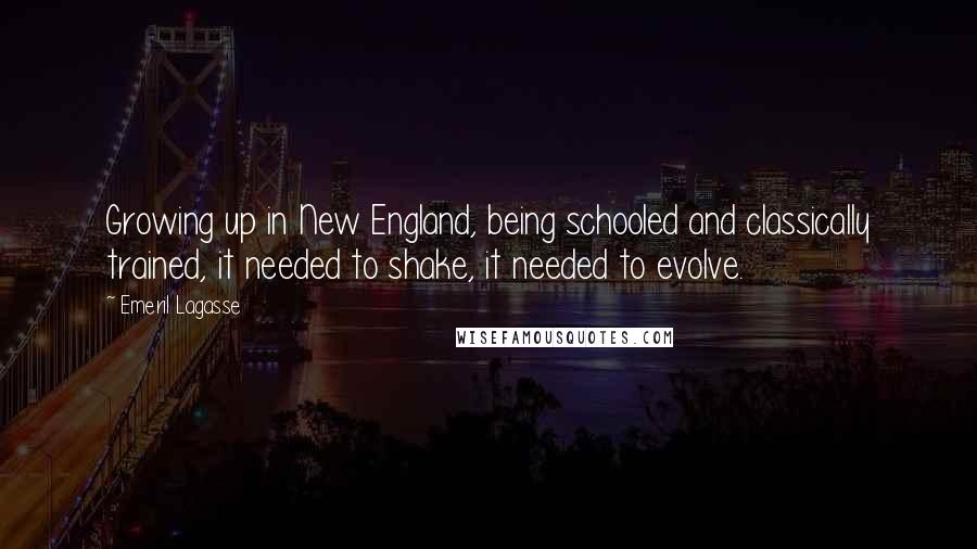 Emeril Lagasse Quotes: Growing up in New England, being schooled and classically trained, it needed to shake, it needed to evolve.