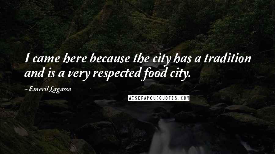 Emeril Lagasse Quotes: I came here because the city has a tradition and is a very respected food city.