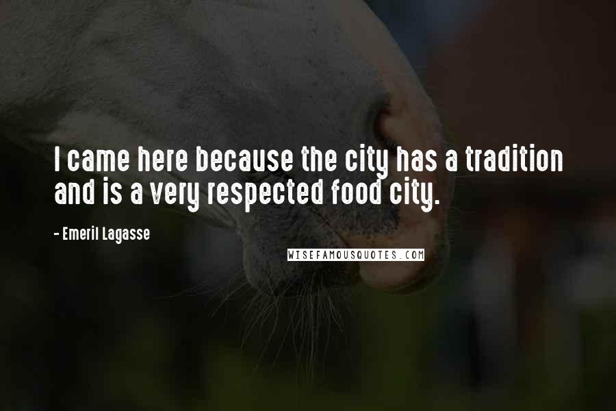 Emeril Lagasse Quotes: I came here because the city has a tradition and is a very respected food city.