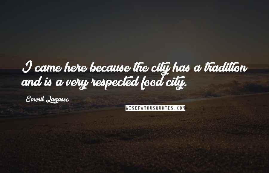 Emeril Lagasse Quotes: I came here because the city has a tradition and is a very respected food city.