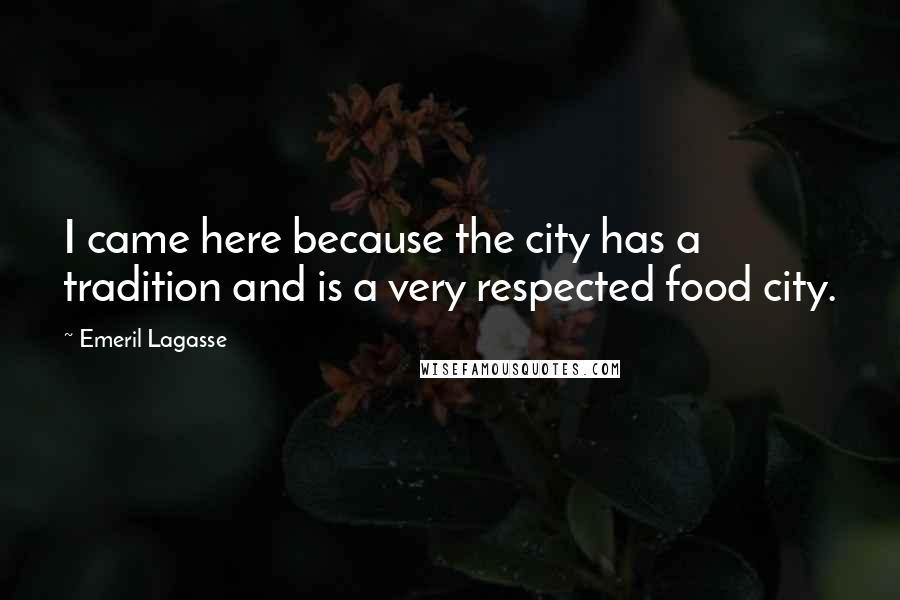 Emeril Lagasse Quotes: I came here because the city has a tradition and is a very respected food city.