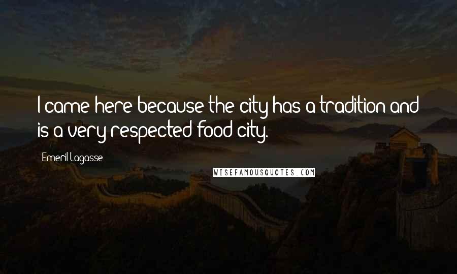 Emeril Lagasse Quotes: I came here because the city has a tradition and is a very respected food city.