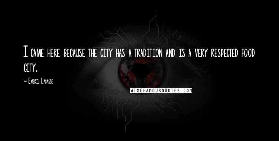 Emeril Lagasse Quotes: I came here because the city has a tradition and is a very respected food city.