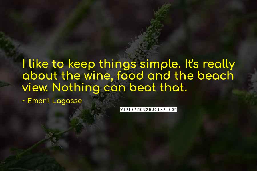 Emeril Lagasse Quotes: I like to keep things simple. It's really about the wine, food and the beach view. Nothing can beat that.