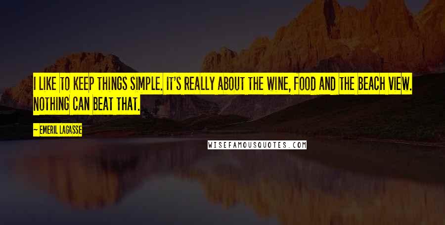 Emeril Lagasse Quotes: I like to keep things simple. It's really about the wine, food and the beach view. Nothing can beat that.