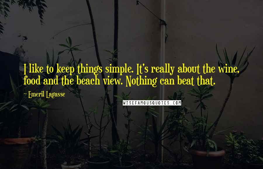 Emeril Lagasse Quotes: I like to keep things simple. It's really about the wine, food and the beach view. Nothing can beat that.