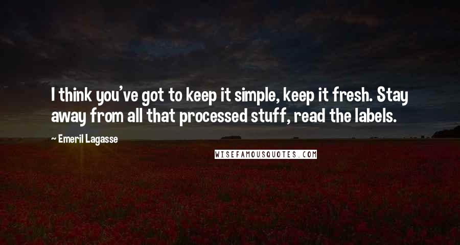 Emeril Lagasse Quotes: I think you've got to keep it simple, keep it fresh. Stay away from all that processed stuff, read the labels.
