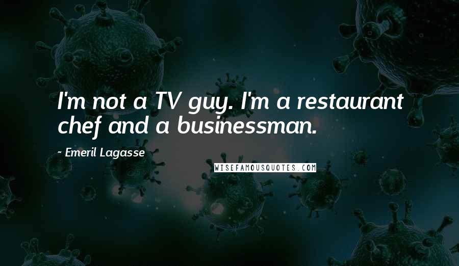 Emeril Lagasse Quotes: I'm not a TV guy. I'm a restaurant chef and a businessman.