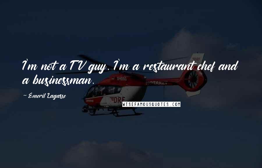 Emeril Lagasse Quotes: I'm not a TV guy. I'm a restaurant chef and a businessman.