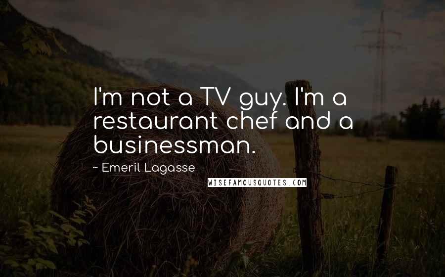 Emeril Lagasse Quotes: I'm not a TV guy. I'm a restaurant chef and a businessman.