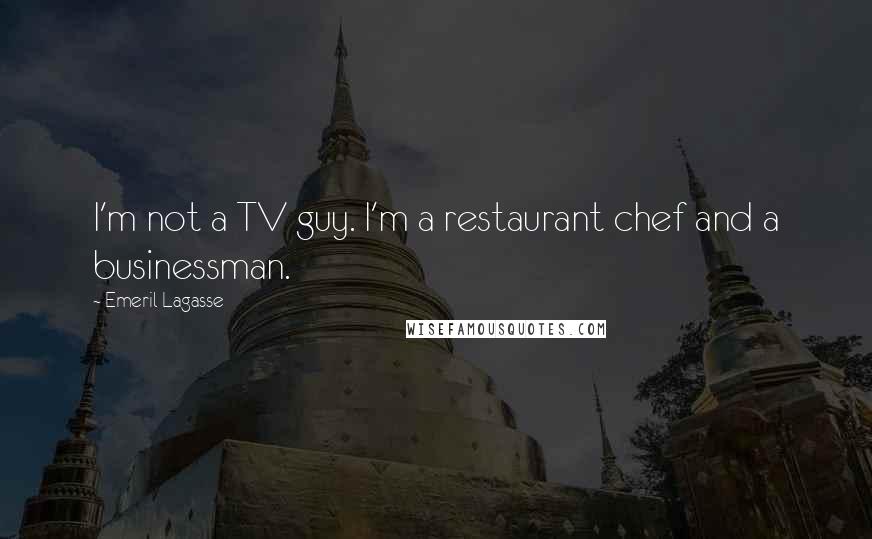 Emeril Lagasse Quotes: I'm not a TV guy. I'm a restaurant chef and a businessman.