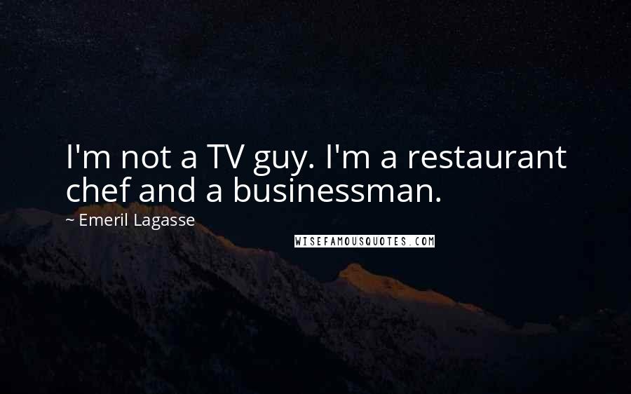 Emeril Lagasse Quotes: I'm not a TV guy. I'm a restaurant chef and a businessman.