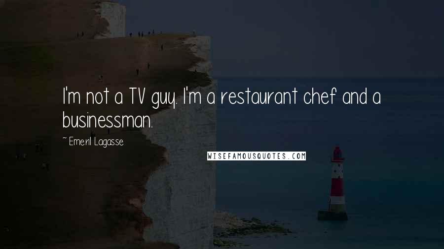 Emeril Lagasse Quotes: I'm not a TV guy. I'm a restaurant chef and a businessman.