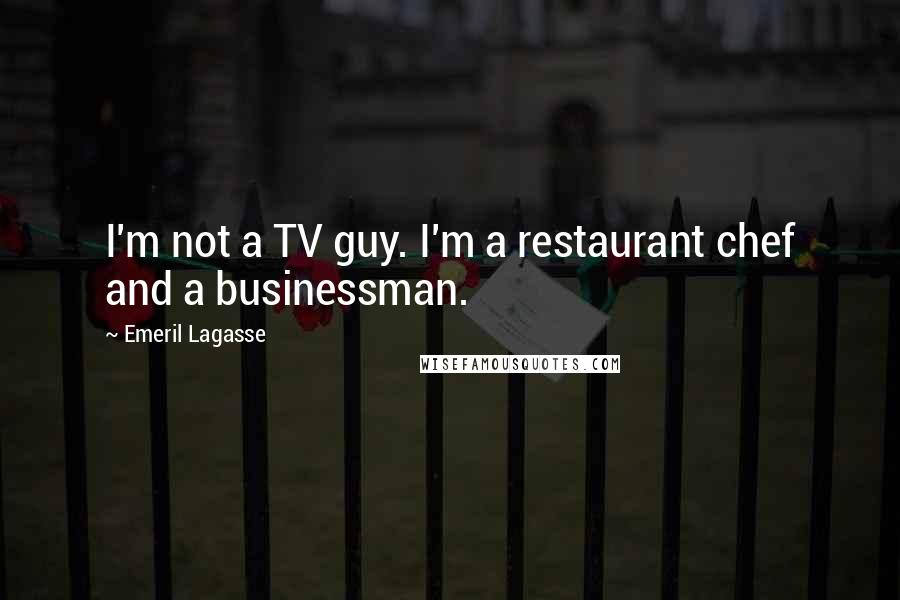 Emeril Lagasse Quotes: I'm not a TV guy. I'm a restaurant chef and a businessman.