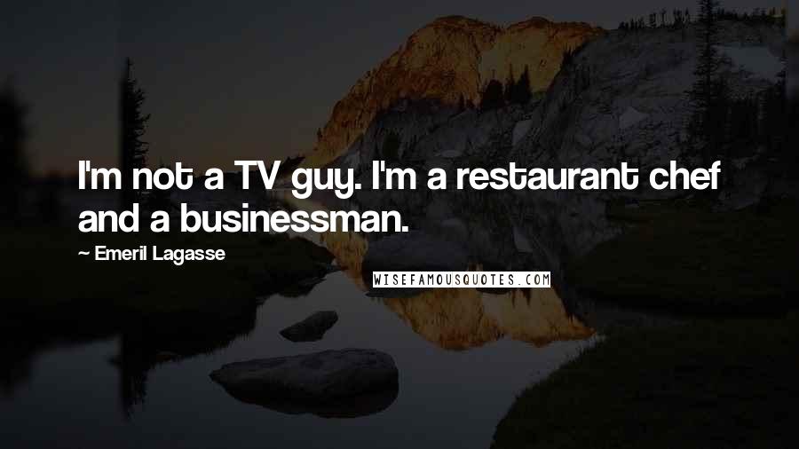 Emeril Lagasse Quotes: I'm not a TV guy. I'm a restaurant chef and a businessman.