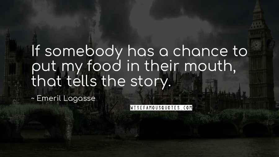 Emeril Lagasse Quotes: If somebody has a chance to put my food in their mouth, that tells the story.