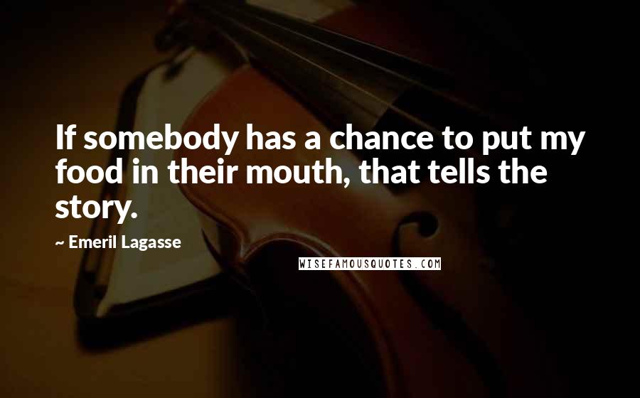 Emeril Lagasse Quotes: If somebody has a chance to put my food in their mouth, that tells the story.