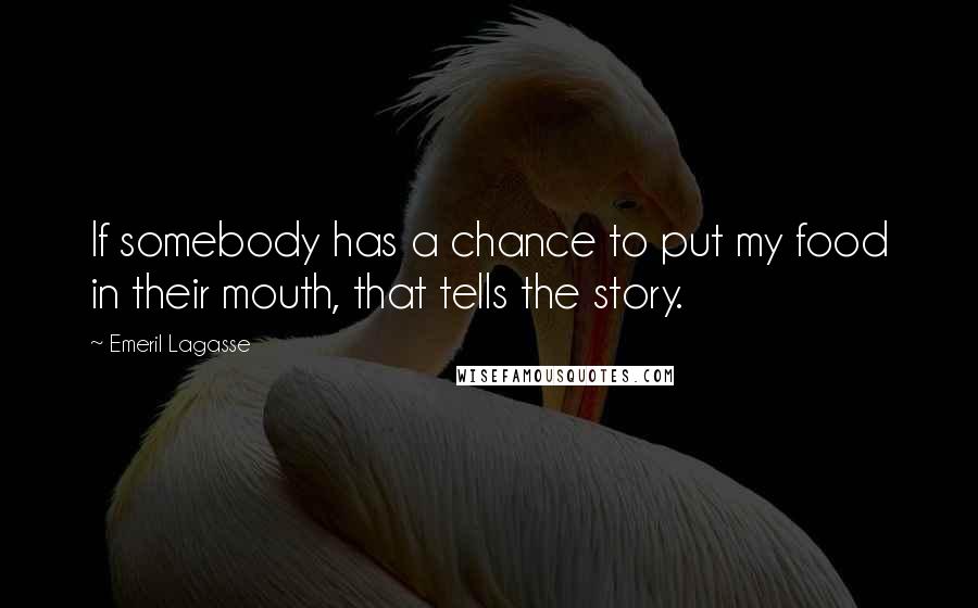 Emeril Lagasse Quotes: If somebody has a chance to put my food in their mouth, that tells the story.