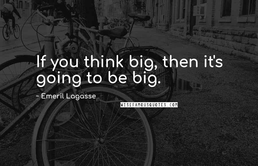 Emeril Lagasse Quotes: If you think big, then it's going to be big.