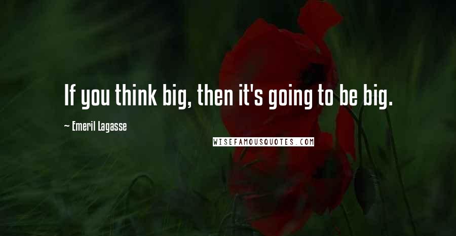 Emeril Lagasse Quotes: If you think big, then it's going to be big.
