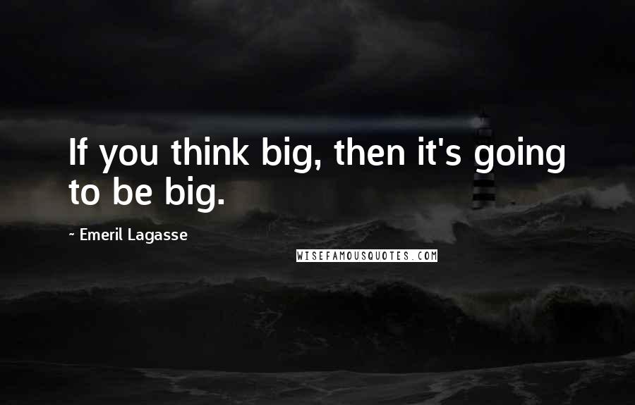 Emeril Lagasse Quotes: If you think big, then it's going to be big.