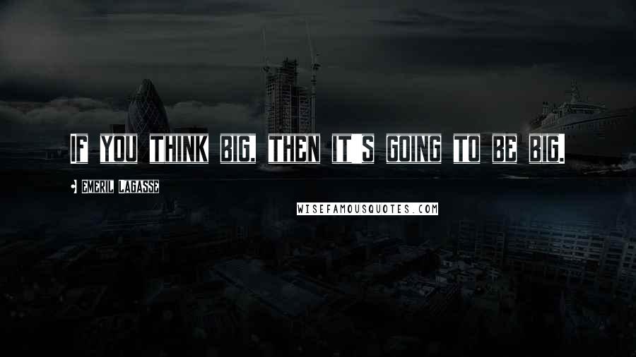Emeril Lagasse Quotes: If you think big, then it's going to be big.