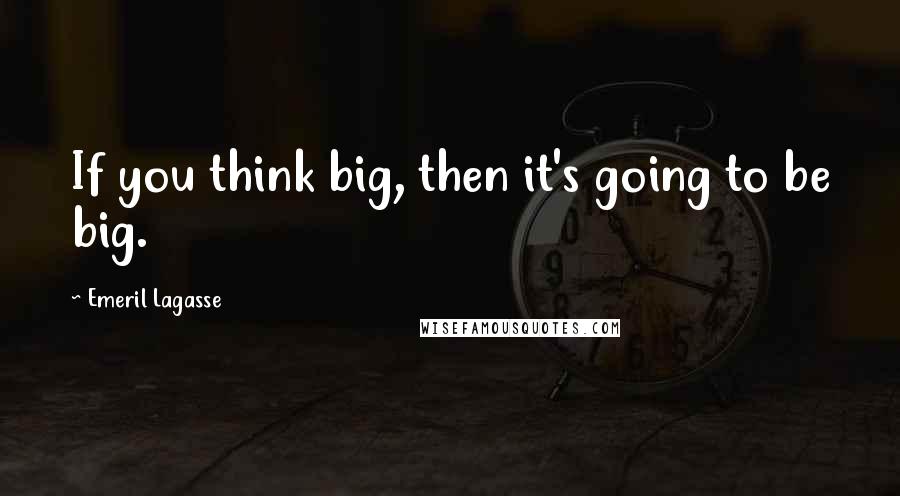 Emeril Lagasse Quotes: If you think big, then it's going to be big.