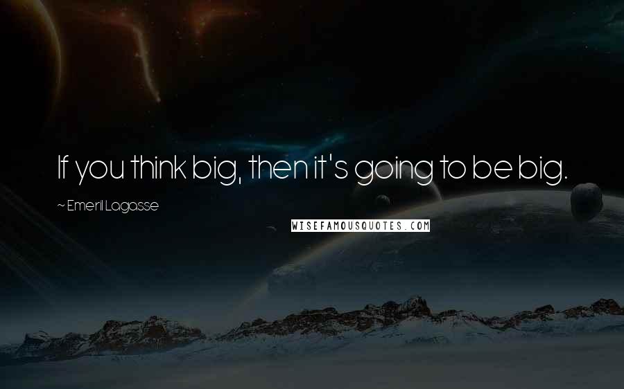 Emeril Lagasse Quotes: If you think big, then it's going to be big.