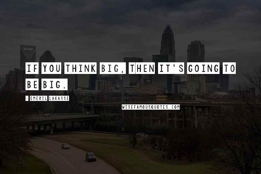 Emeril Lagasse Quotes: If you think big, then it's going to be big.
