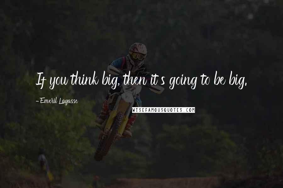 Emeril Lagasse Quotes: If you think big, then it's going to be big.