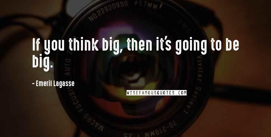 Emeril Lagasse Quotes: If you think big, then it's going to be big.