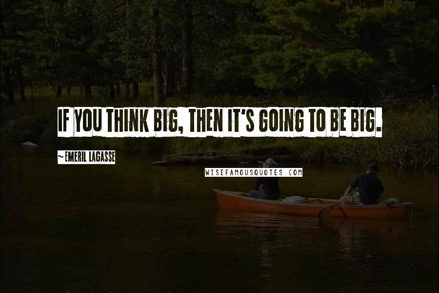 Emeril Lagasse Quotes: If you think big, then it's going to be big.
