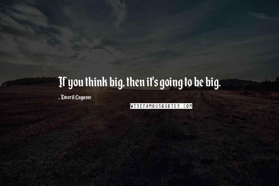 Emeril Lagasse Quotes: If you think big, then it's going to be big.