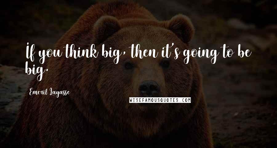 Emeril Lagasse Quotes: If you think big, then it's going to be big.