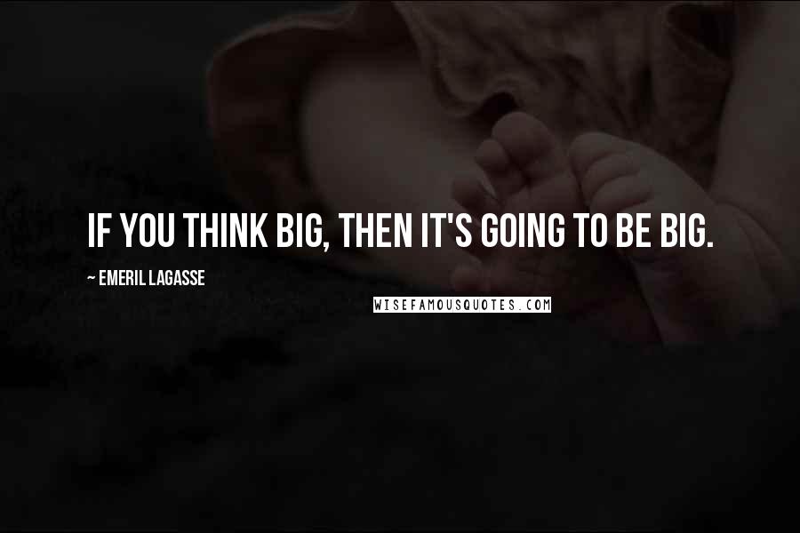 Emeril Lagasse Quotes: If you think big, then it's going to be big.